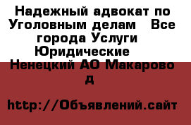 Надежный адвокат по Уголовным делам - Все города Услуги » Юридические   . Ненецкий АО,Макарово д.